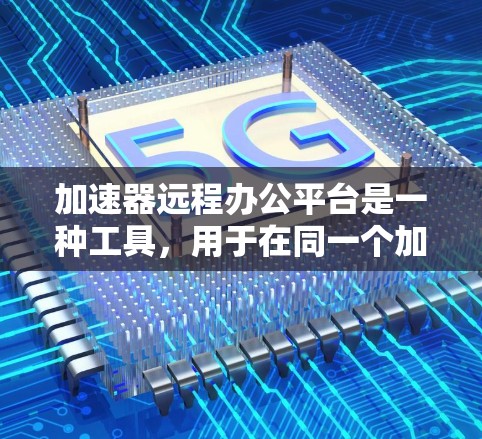 加速器远程办公平台是一种工具，用于在同一个加速器中进行远程办公，满足不同地点的资源需求。以下是几个常见的加速器远程办公平台及其使用方法