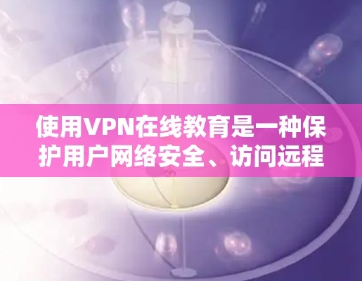 使用VPN在线教育是一种保护用户网络安全、访问远程资源的高效方式。以下是一个结构化、详细的信息指南,帮助您选择和使用可靠的VPN在线教育服务 使用VPN在线教育是一种保护用户网络安全、访问远程资源的高效方式。以下是一个结构化、详细的信息指南,帮助您选择和使用可靠的VPN在线教育服务