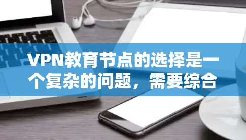VPN教育节点的选择是一个复杂的问题，需要综合考虑多个因素。以下是一些关键点和建议，帮助你选择适合的VPN教育节点