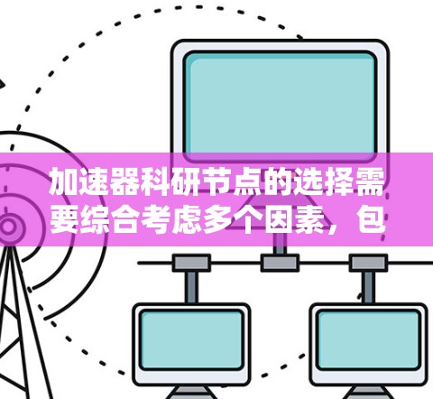 加速器科研节点的选择需要综合考虑多个因素，包括设备的质量、性能、成本、适用范围以及适用性。以下是一些关键点，可以帮助你做出明智的选择