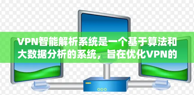 VPN智能解析系统是一个基于算法和大数据分析的系统，旨在优化VPN的流畅性和安全性。以下是该系统的主要功能模块和特点