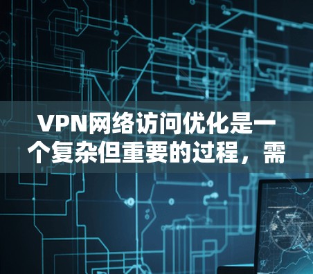 VPN网络访问优化是一个复杂但重要的过程，需要综合考虑安全、隐私、数据保护等多个方面。以下是对VPN网络访问优化的详细步骤