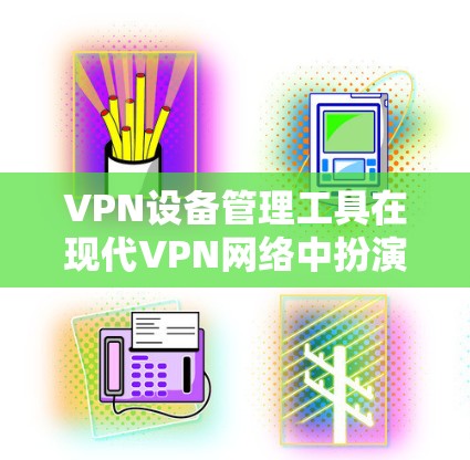 VPN设备管理工具在现代VPN网络中扮演着关键角色，它们帮助管理者管理和维护设备，确保网络的稳定和安全。以下是对这些工具的详细总结