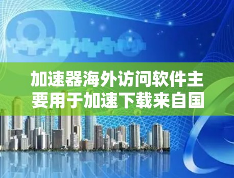 加速器海外访问软件主要用于加速下载来自国外的资源，提供多种配置和功能，帮助用户更快地完成下载过程。以下是对该软件的详细介绍