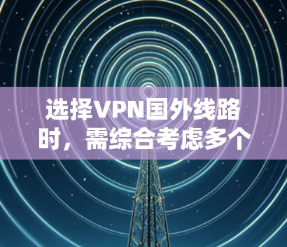 选择VPN国外线路时，需综合考虑多个因素，以确保安全、高效和满足个人需求。以下是一个结构化的指南