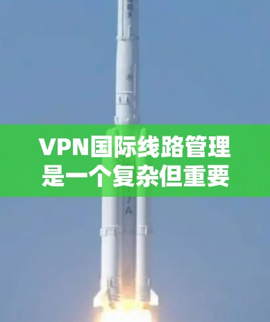 VPN国际线路管理是一个复杂但重要的过程，涉及多个技术、法律和安全措施。以下是对其管理的详细步骤和要点