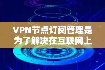 VPN节点订阅管理是为了解决在互联网上使用VPN服务时如何管理节点、订阅和管理相关设备的过程。以下是VPN节点订阅管理的步骤说明