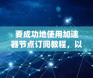 要成功地使用加速器节点订阅教程，以下是一个系统化的指南，帮助你逐步完成任务