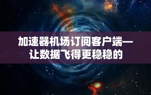 加速器机场订阅客户端—让数据飞得更稳稳的