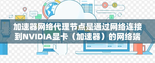 加速器网络代理节点是通过网络连接到NVIDIA显卡（加速器）的网络端点，运行在加速器上的节点。以下是对该概念的详细解析