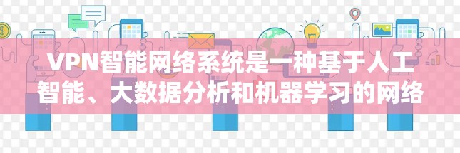 VPN智能网络系统是一种基于人工智能、大数据分析和机器学习的网络连接技术，旨在提升VPN的智能、安全和便捷性。以下是该系统的主要特点和运作方式