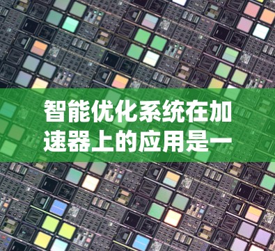 智能优化系统在加速器上的应用是一个复杂且重要的领域，旨在通过机器学习和分布式计算优化模型以提高性能。以下是该领域的一些关键点