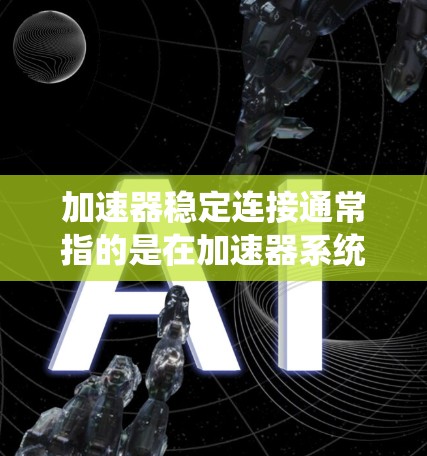 加速器稳定连接通常指的是在加速器系统中使用稳定连接来管理网络协议，以提高数据传输的效率和稳定性。以下是对这个功能的详细说明