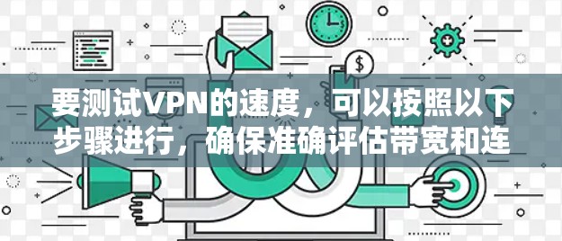 要测试VPN的速度，可以按照以下步骤进行，确保准确评估带宽和连接性能