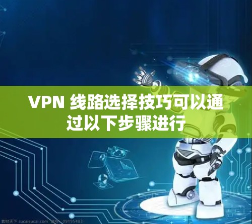 VPN 线路选择技巧可以通过以下步骤进行