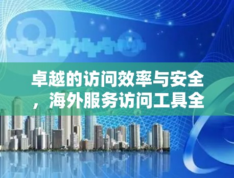 卓越的访问效率与安全,海外服务访问工具全面升级 卓越的访问效率与安全,海外服务访问工具全面升级