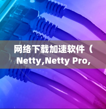 网络下载加速软件（Netty,Netty Pro,Netcat,Netty3）是用于提高网络下载速度的工具，通常通过连接到网络设备进行管理。以下是它们的主要特点、使用步骤以及适用场景的详细说明